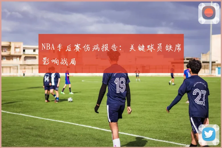 NBA季后赛伤病报告：关键球员缺席影响战局