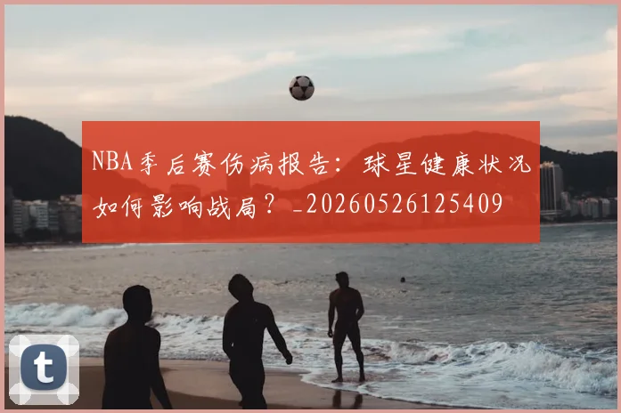 NBA季后赛伤病报告：球星健康状况如何影响战局？_20260526125409