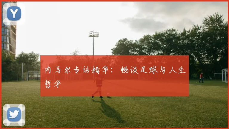 内马尔专访精华:畅谈足球与人生哲学