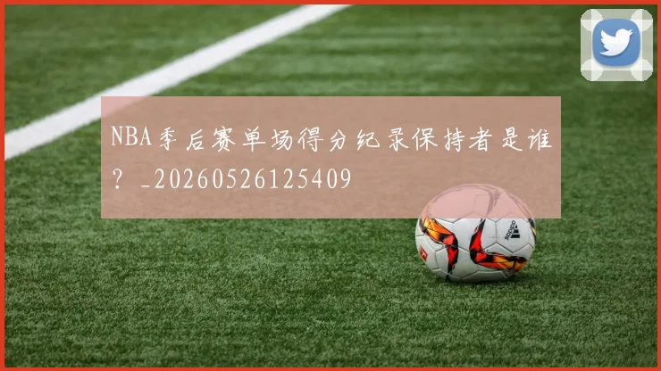 NBA季后赛单场得分纪录保持者是谁？_20260526125409