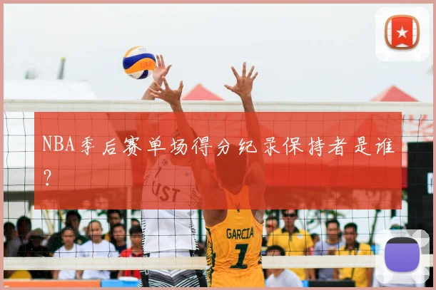 NBA季后赛单场得分纪录保持者是谁？