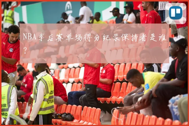 NBA季后赛单场得分纪录保持者是谁？