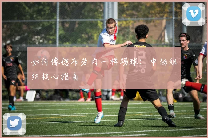 如何像德布劳内一样踢球：中场组织核心指南