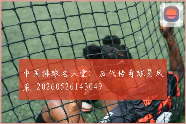 中国排球名人堂：历代传奇球员风采_20260526143049