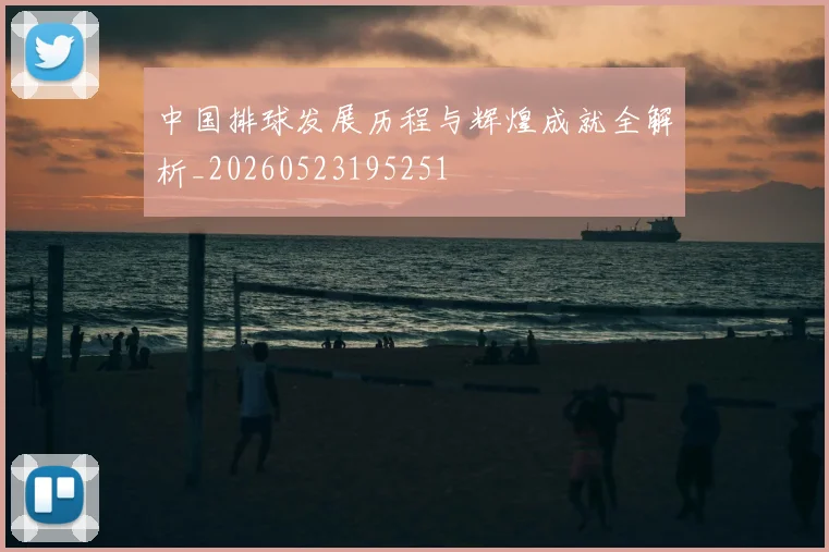 中国排球发展历程与辉煌成就全解析_20260523195251