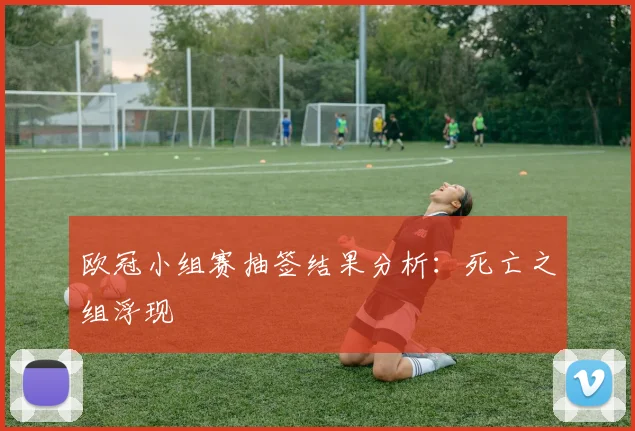 欧冠小组赛抽签结果分析：死亡之组浮现