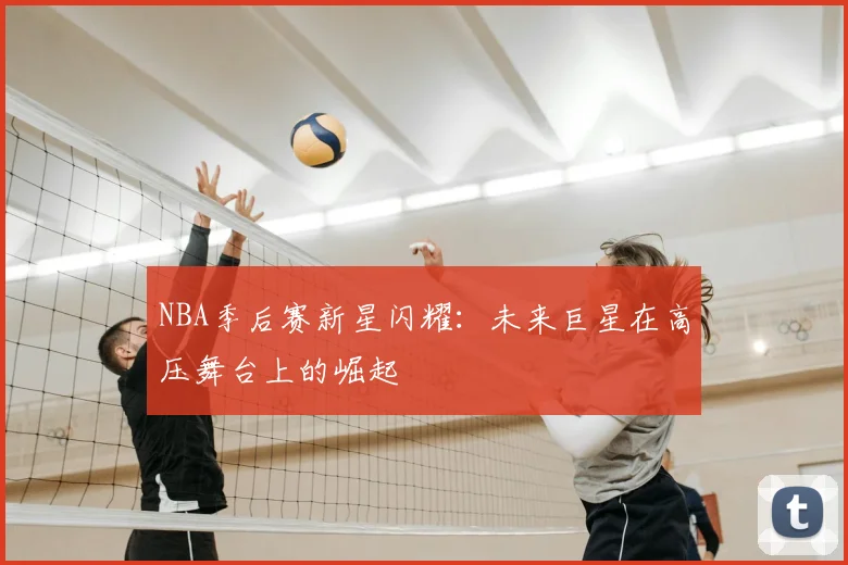 NBA季后赛新星闪耀：未来巨星在高压舞台上的崛起