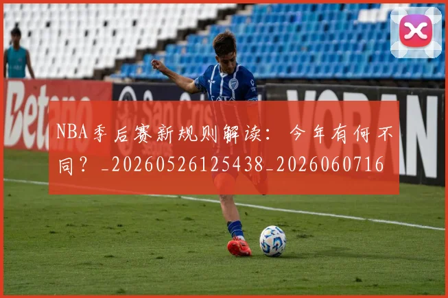 NBA季后赛新规则解读：今年有何不同？_20260526125438_20260607160151
