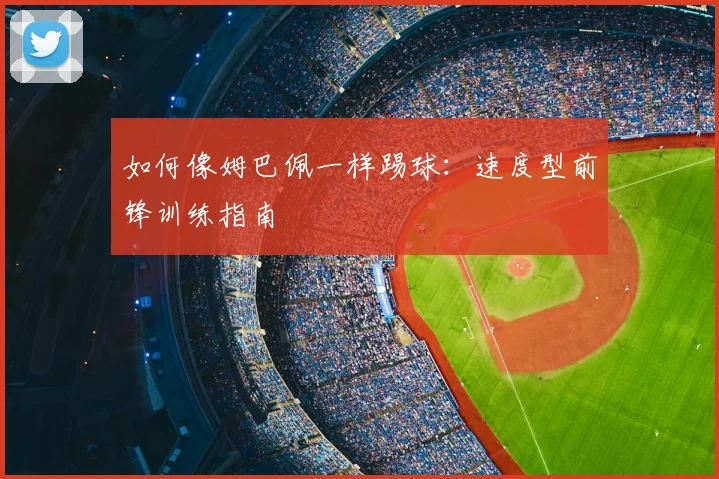 如何像姆巴佩一样踢球：速度型前锋训练指南