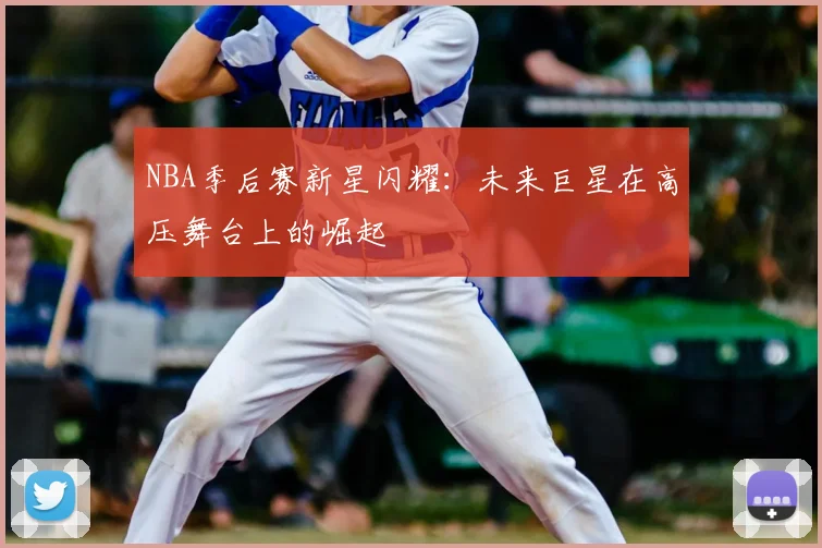 NBA季后赛新星闪耀:未来巨星在高压舞台上的崛起