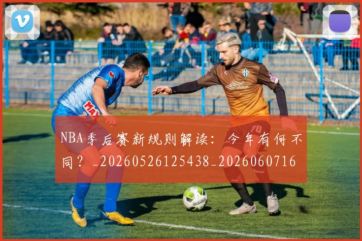 NBA季后赛新规则解读:今年有何不同?_20260526125438_20260607160151