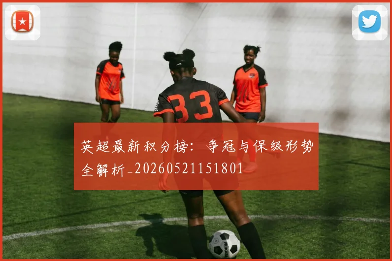 英超最新积分榜：争冠与保级形势全解析_20260521151801